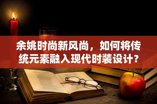 余姚时尚新风尚，如何将传统元素融入现代时装设计？