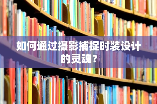 如何通过摄影捕捉时装设计的灵魂？