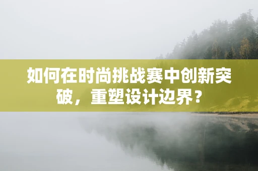 如何在时尚挑战赛中创新突破，重塑设计边界？