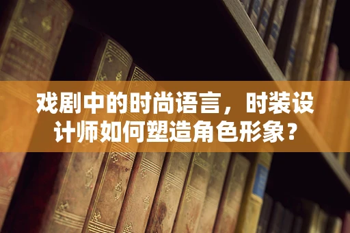 戏剧中的时尚语言，时装设计师如何塑造角色形象？