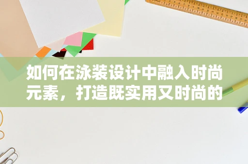 如何在泳装设计中融入时尚元素，打造既实用又时尚的泳装？