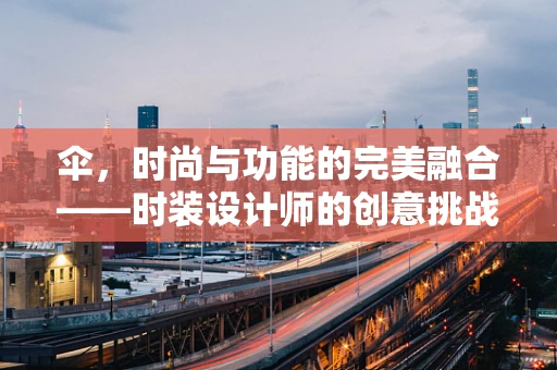 伞，时尚与功能的完美融合——时装设计师的创意挑战